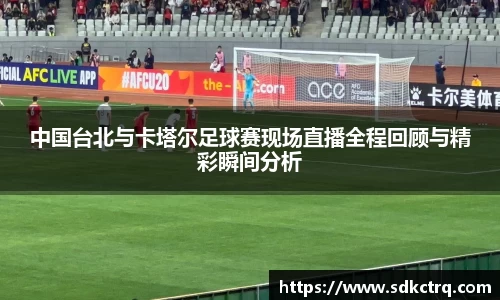 彩神vll中国台北与卡塔尔足球赛现场直播全程回顾与精彩瞬间分析