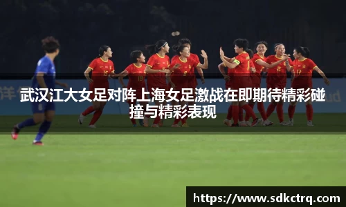 彩神vll武汉江大女足对阵上海女足激战在即期待精彩碰撞与精彩表现